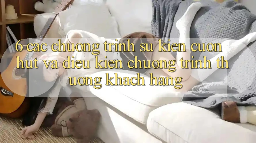 6. Các chương trình sự kiện cuốn hút và điều kiện chương trình thưởng khách hàng