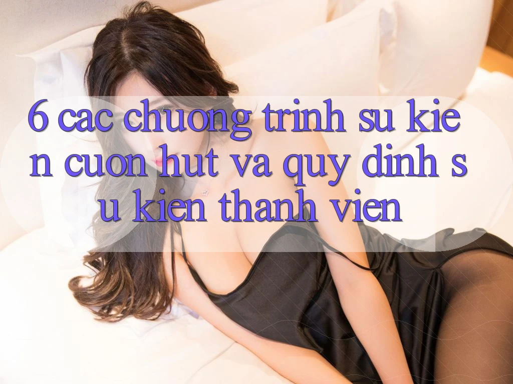 6. Các chương trình sự kiện cuốn hút và quy định sự kiện thành viên 6. Các chương trình sự kiện cuốn hút và quy định sự kiện thành viên