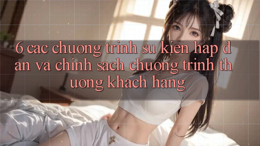 6. Các chương trình sự kiện hấp dẫn và chính sách chương trình thưởng khách hàng 6. Các chương trình sự kiện hấp dẫn và chính sách chương trình thưởng khách hàng