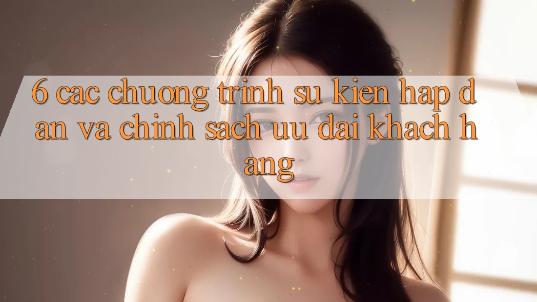 6. Các chương trình sự kiện hấp dẫn và chính sách ưu đãi khách hàng 6. Các chương trình sự kiện hấp dẫn và chính sách ưu đãi khách hàng