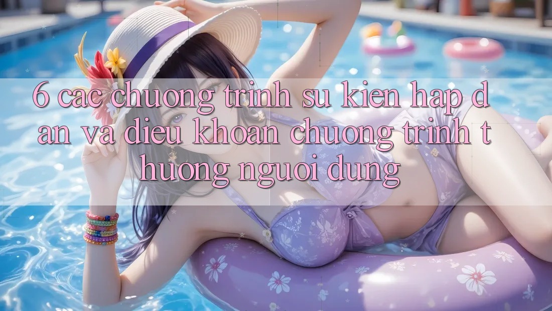 6. Các chương trình sự kiện hấp dẫn và điều khoản chương trình thưởng người dùng 6. Các chương trình sự kiện hấp dẫn và điều khoản chương trình thưởng người dùng