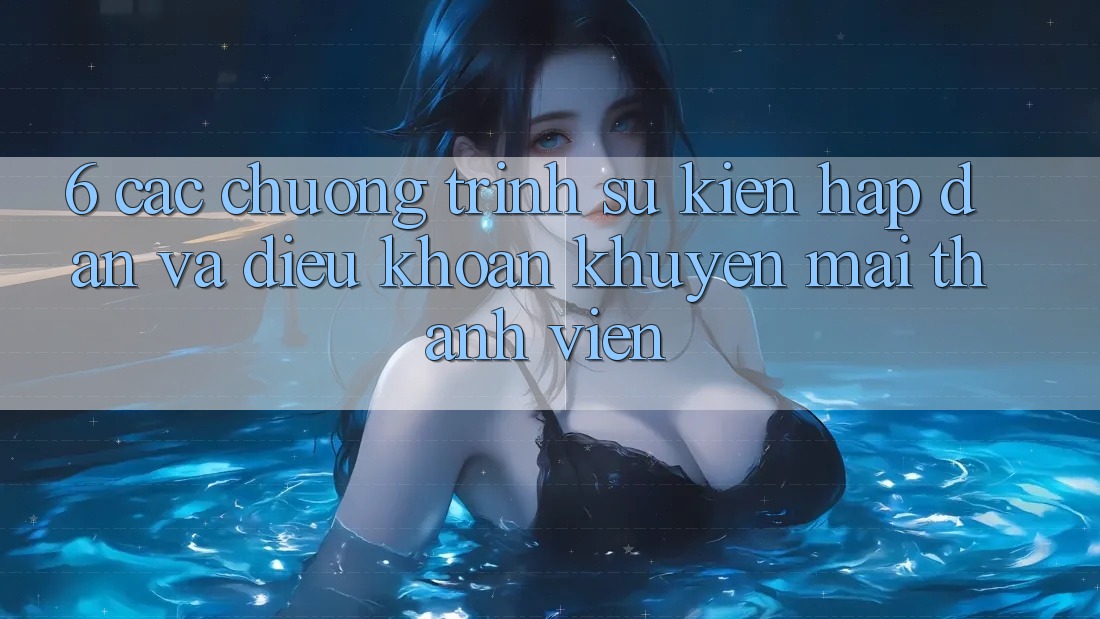 6. Các chương trình sự kiện hấp dẫn và điều khoản khuyến mãi thành viên