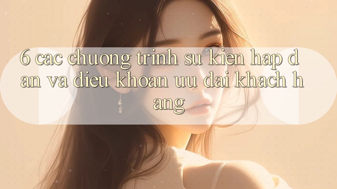 6. Các chương trình sự kiện hấp dẫn và điều khoản ưu đãi khách hàng 6. Các chương trình sự kiện hấp dẫn và điều khoản ưu đãi khách hàng