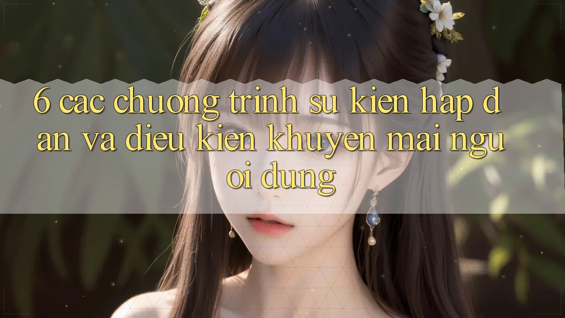 6. Các chương trình sự kiện hấp dẫn và điều kiện khuyến mãi người dùng 6. Các chương trình sự kiện hấp dẫn và điều kiện khuyến mãi người dùng
