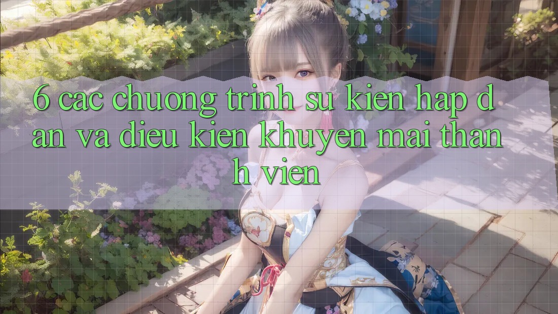 6. Các chương trình sự kiện hấp dẫn và điều kiện khuyến mãi thành viên 6. Các chương trình sự kiện hấp dẫn và điều kiện khuyến mãi thành viên