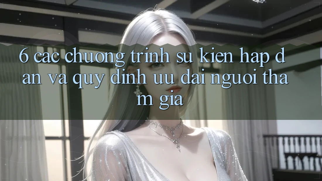 6. Các chương trình sự kiện hấp dẫn và quy định ưu đãi người tham gia 6. Các chương trình sự kiện hấp dẫn và quy định ưu đãi người tham gia