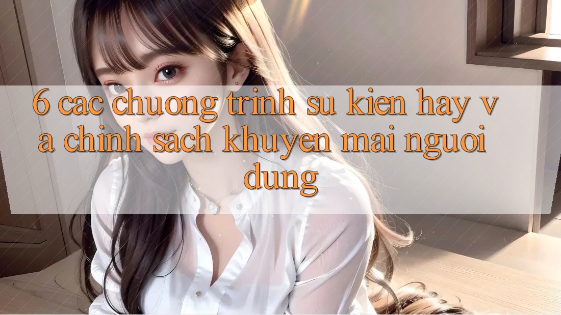 6. Các chương trình sự kiện hay và chính sách khuyến mãi người dùng 6. Các chương trình sự kiện hay và chính sách khuyến mãi người dùng