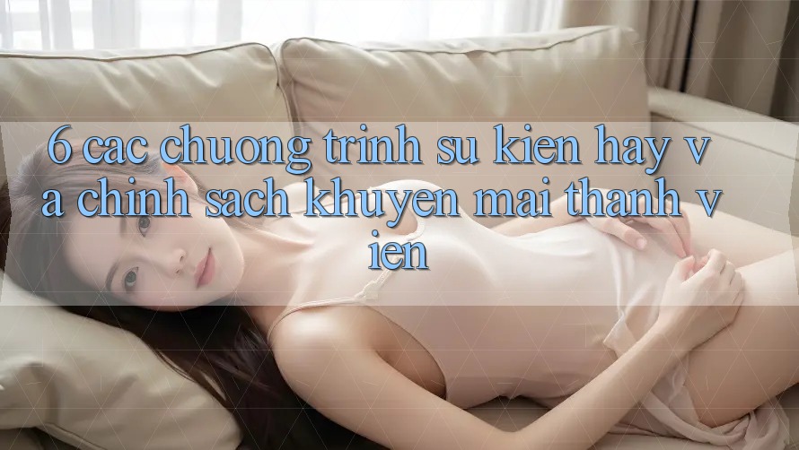 6. Các chương trình sự kiện hay và chính sách khuyến mãi thành viên