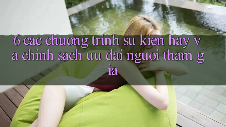 6. Các chương trình sự kiện hay và chính sách ưu đãi người tham gia 6. Các chương trình sự kiện hay và chính sách ưu đãi người tham gia