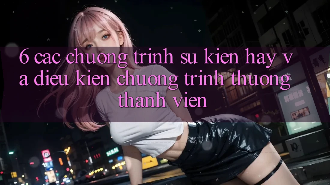 6. Các chương trình sự kiện hay và điều kiện chương trình thưởng thành viên