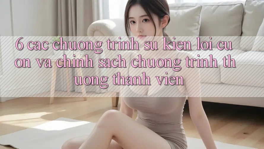 6. Các chương trình sự kiện lôi cuốn và chính sách chương trình thưởng thành viên