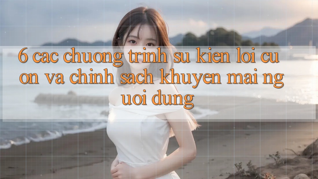 6. Các chương trình sự kiện lôi cuốn và chính sách khuyến mãi người dùng