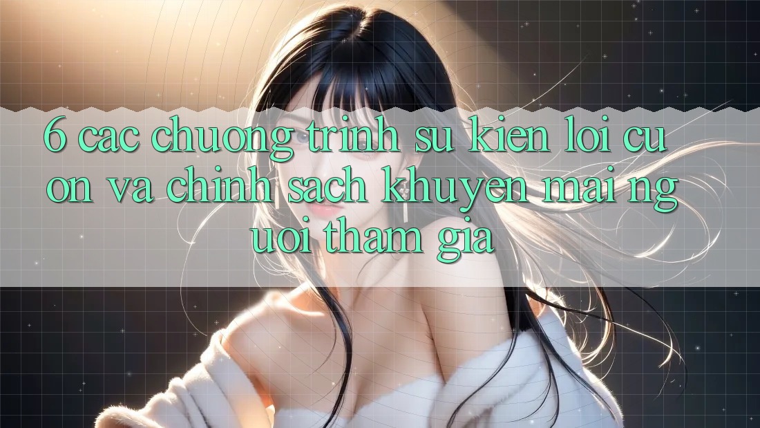 6. Các chương trình sự kiện lôi cuốn và chính sách khuyến mãi người tham gia