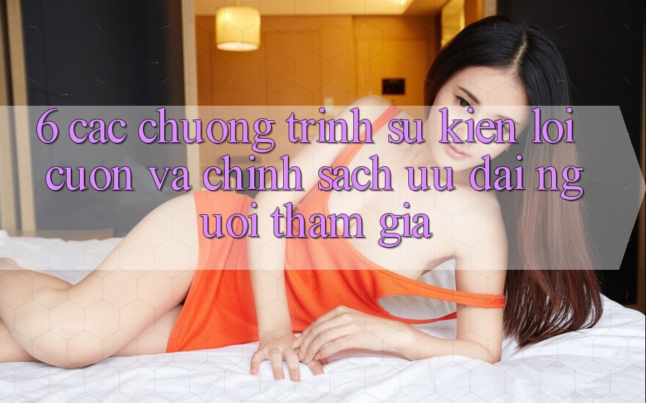 6. Các chương trình sự kiện lôi cuốn và chính sách ưu đãi người tham gia 6. Các chương trình sự kiện lôi cuốn và chính sách ưu đãi người tham gia