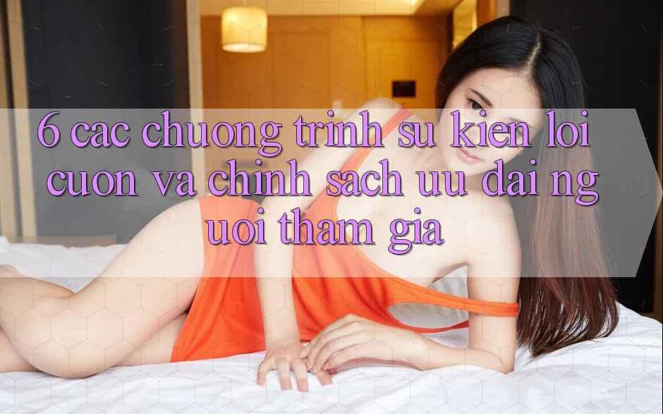 6. Các chương trình sự kiện lôi cuốn và chính sách ưu đãi người tham gia