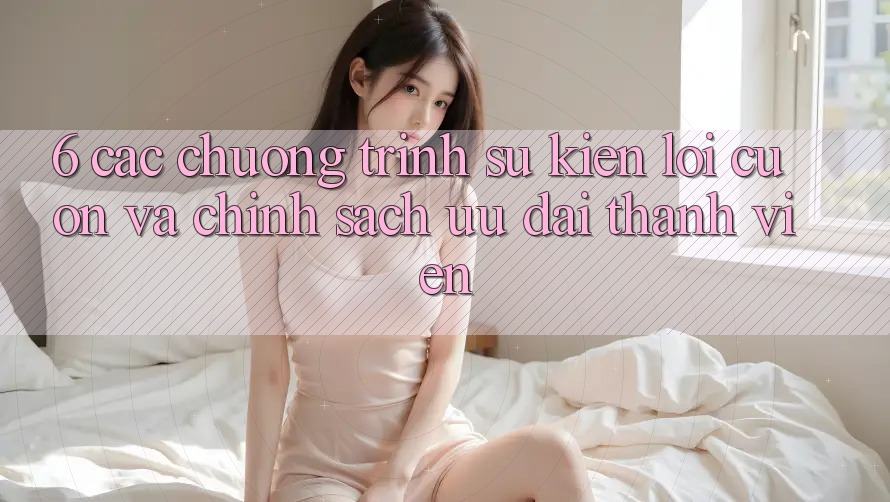 6. Các chương trình sự kiện lôi cuốn và chính sách ưu đãi thành viên 6. Các chương trình sự kiện lôi cuốn và chính sách ưu đãi thành viên