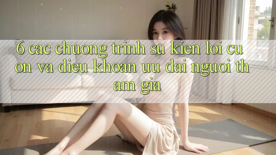 6. Các chương trình sự kiện lôi cuốn và điều khoản ưu đãi người tham gia
