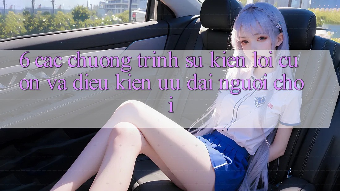 6. Các chương trình sự kiện lôi cuốn và điều kiện ưu đãi người chơi