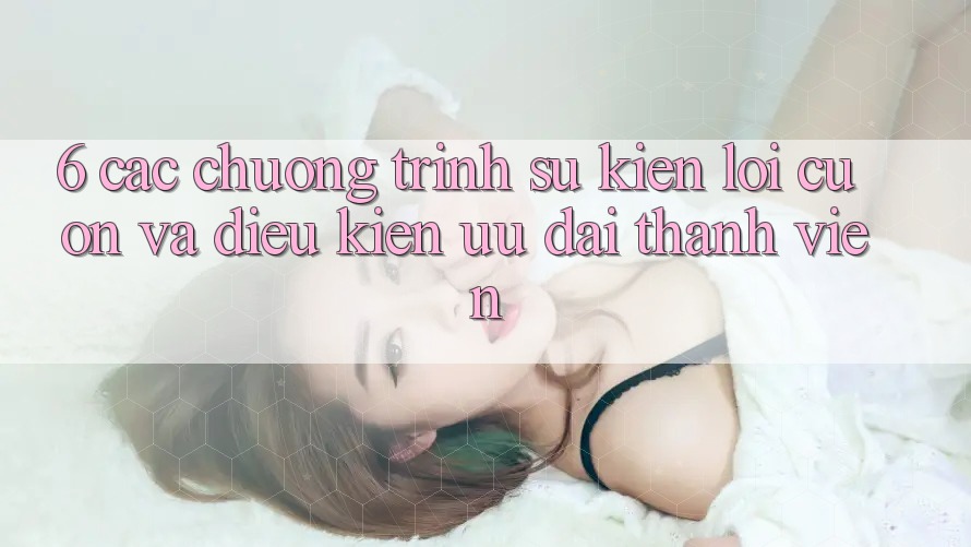 6. Các chương trình sự kiện lôi cuốn và điều kiện ưu đãi thành viên 6. Các chương trình sự kiện lôi cuốn và điều kiện ưu đãi thành viên