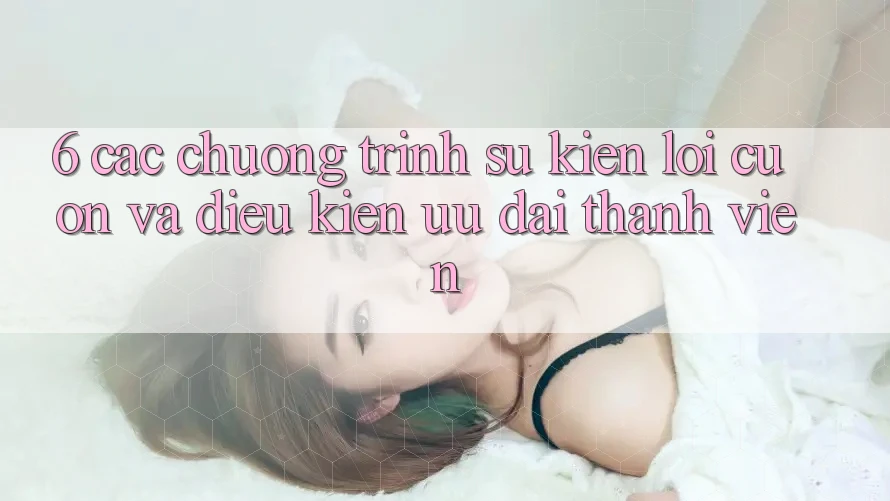 6. Các chương trình sự kiện lôi cuốn và điều kiện ưu đãi thành viên 6. Các chương trình sự kiện lôi cuốn và điều kiện ưu đãi thành viên