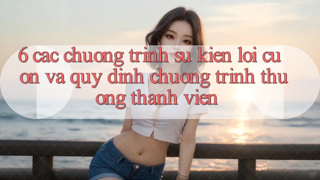 6. Các chương trình sự kiện lôi cuốn và quy định chương trình thưởng thành viên