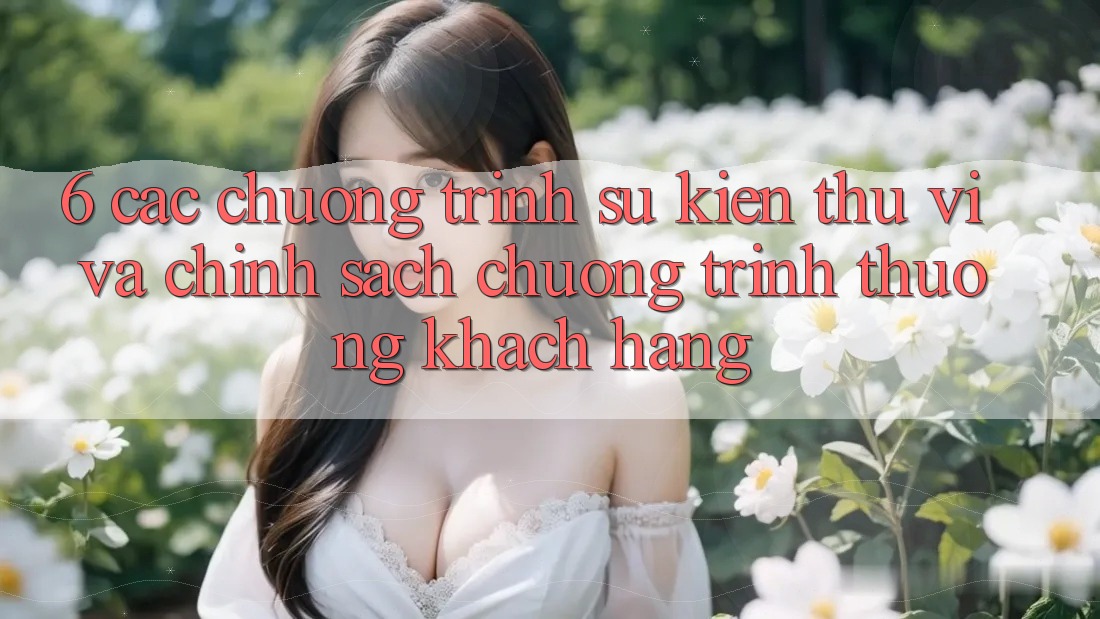 6. Các chương trình sự kiện thú vị và chính sách chương trình thưởng khách hàng