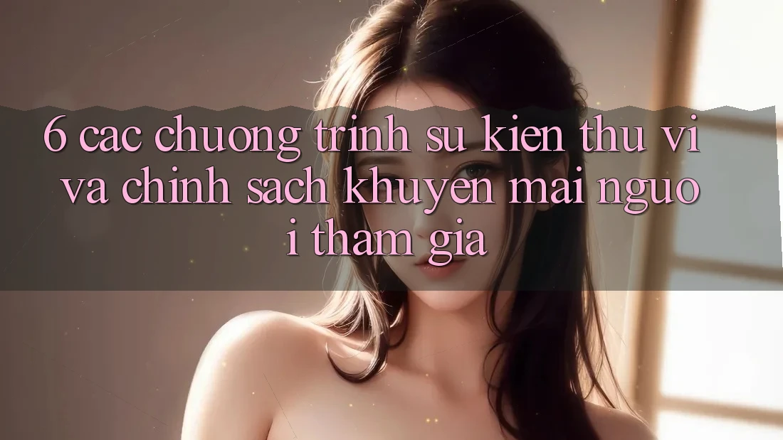 6. Các chương trình sự kiện thú vị và chính sách khuyến mãi người tham gia