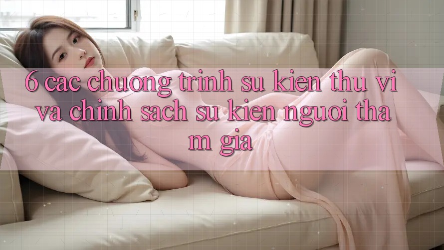6. Các chương trình sự kiện thú vị và chính sách sự kiện người tham gia 6. Các chương trình sự kiện thú vị và chính sách sự kiện người tham gia