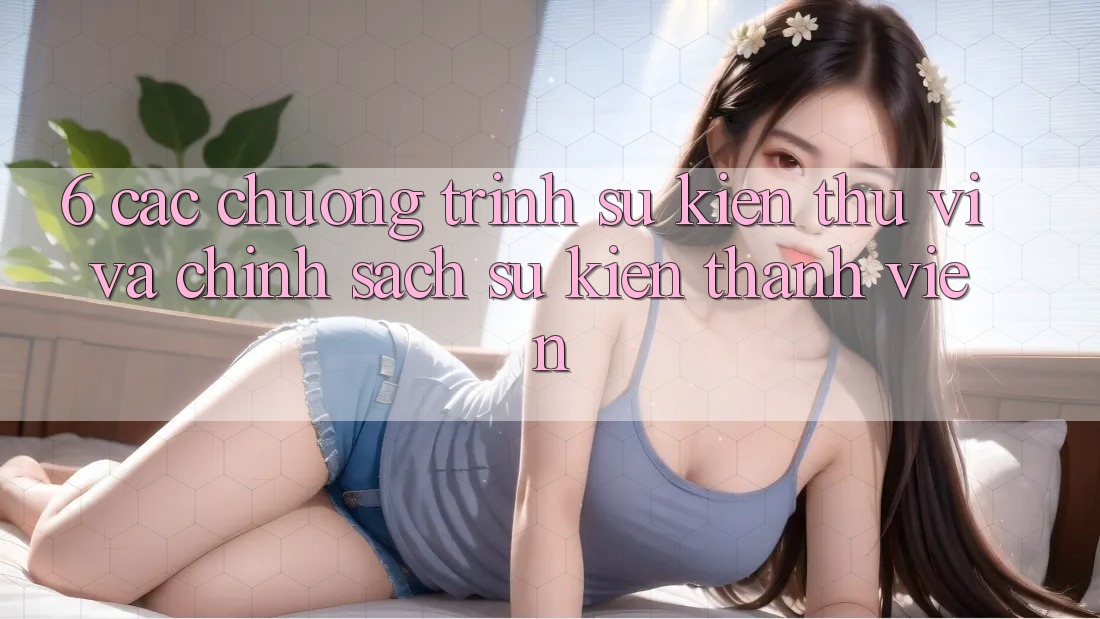 6. Các chương trình sự kiện thú vị và chính sách sự kiện thành viên 6. Các chương trình sự kiện thú vị và chính sách sự kiện thành viên