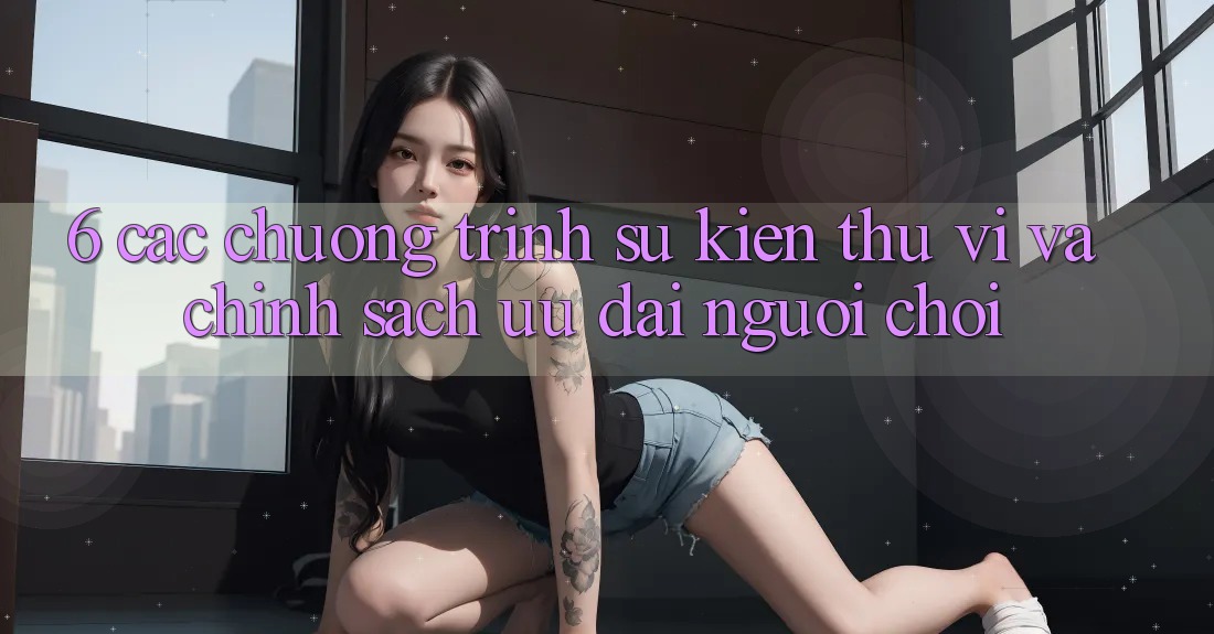 6. Các chương trình sự kiện thú vị và chính sách ưu đãi người chơi 6. Các chương trình sự kiện thú vị và chính sách ưu đãi người chơi