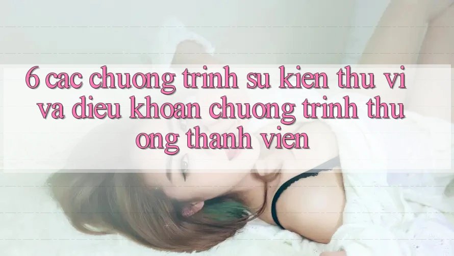 6. Các chương trình sự kiện thú vị và điều khoản chương trình thưởng thành viên 6. Các chương trình sự kiện thú vị và điều khoản chương trình thưởng thành viên