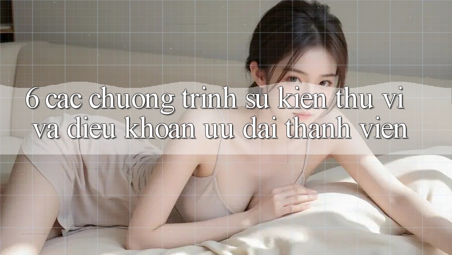 6. Các chương trình sự kiện thú vị và điều khoản ưu đãi thành viên