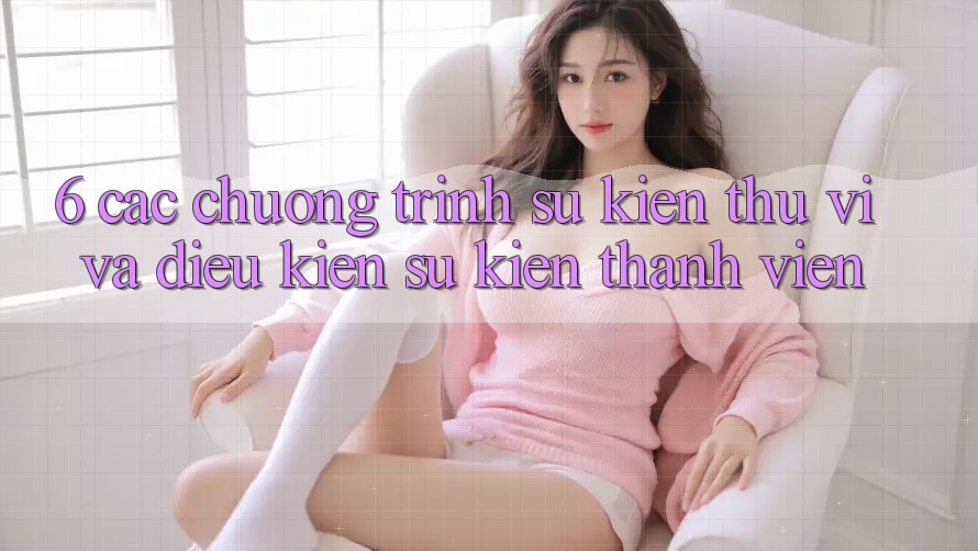 6. Các chương trình sự kiện thú vị và điều kiện sự kiện thành viên 6. Các chương trình sự kiện thú vị và điều kiện sự kiện thành viên