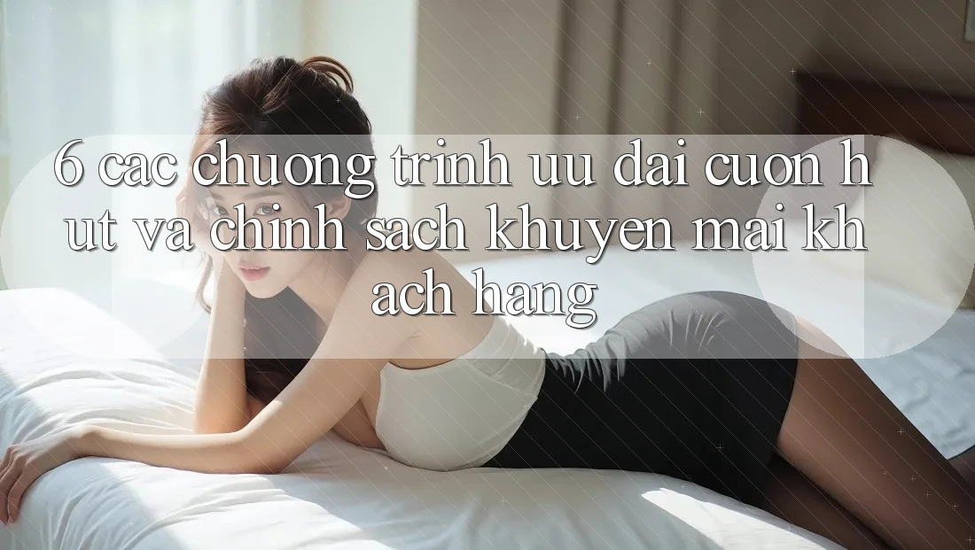 6. Các chương trình ưu đãi cuốn hút và chính sách khuyến mãi khách hàng