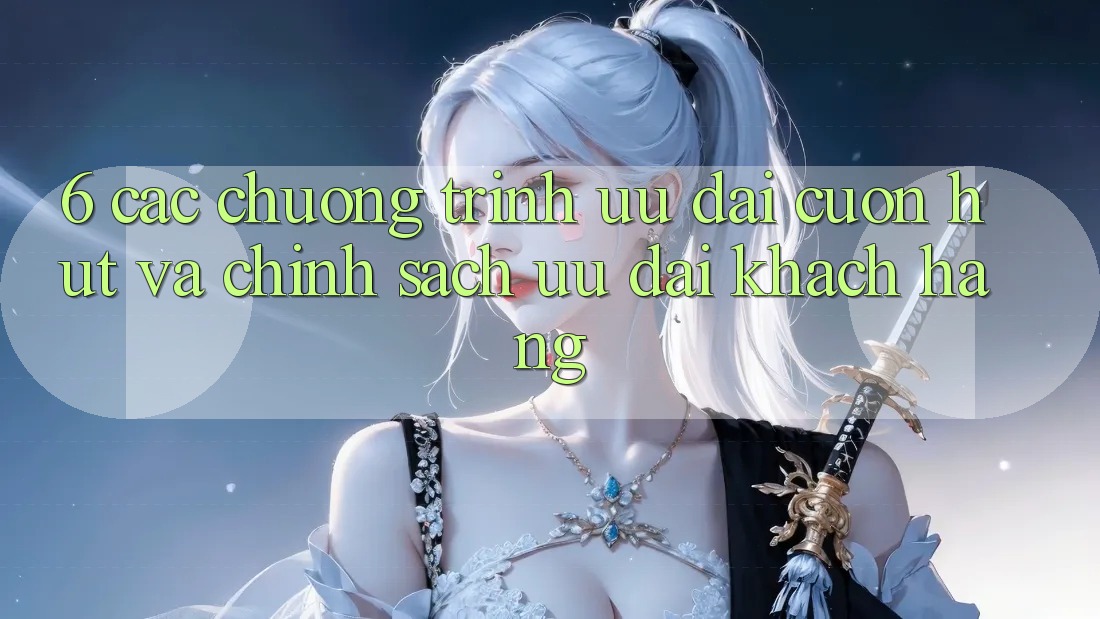 6. Các chương trình ưu đãi cuốn hút và chính sách ưu đãi khách hàng