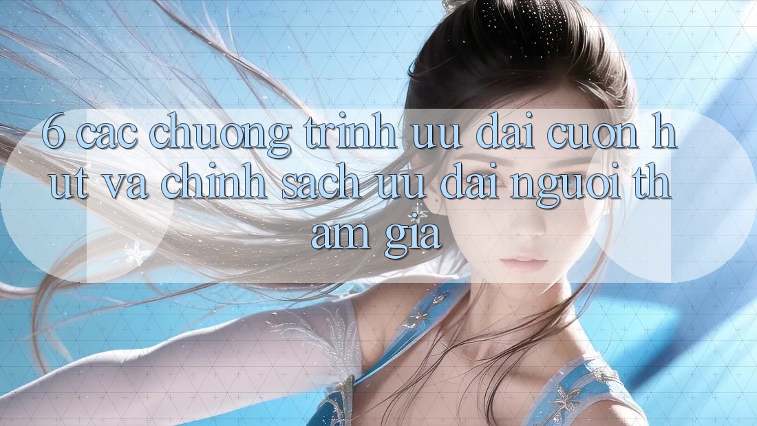 6. Các chương trình ưu đãi cuốn hút và chính sách ưu đãi người tham gia 6. Các chương trình ưu đãi cuốn hút và chính sách ưu đãi người tham gia