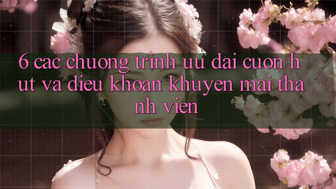6. Các chương trình ưu đãi cuốn hút và điều khoản khuyến mãi thành viên
