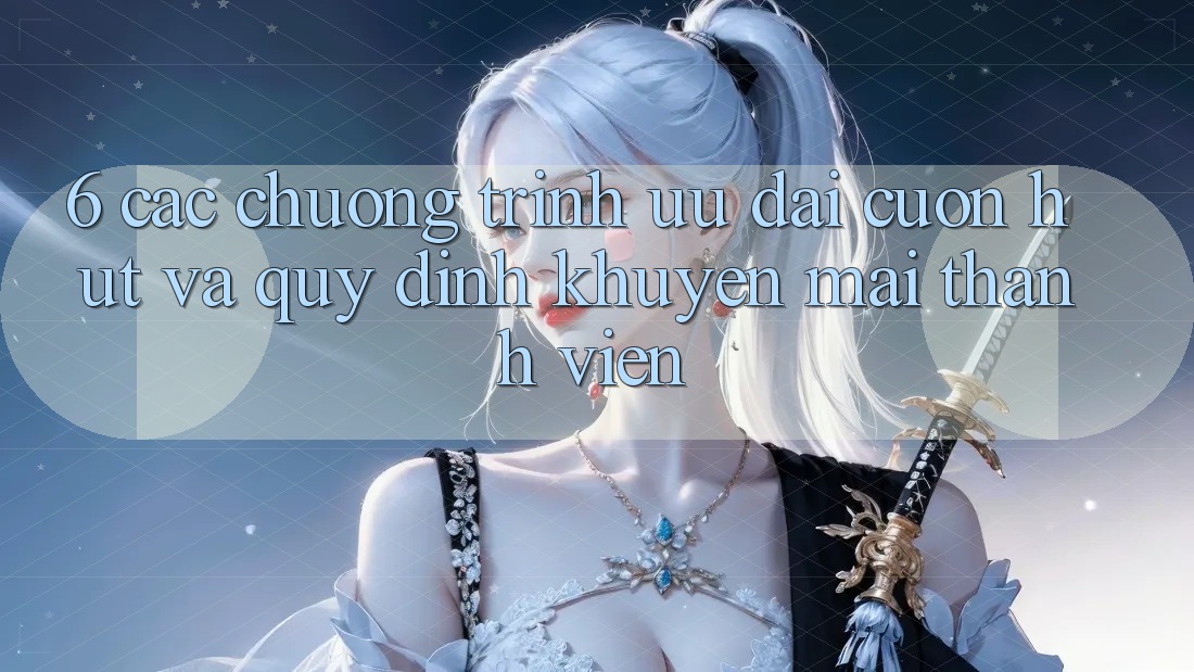 6. Các chương trình ưu đãi cuốn hút và quy định khuyến mãi thành viên