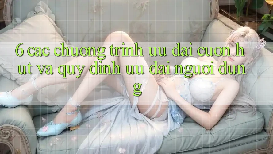 6. Các chương trình ưu đãi cuốn hút và quy định ưu đãi người dùng