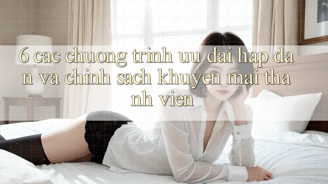 6. Các chương trình ưu đãi hấp dẫn và chính sách khuyến mãi thành viên