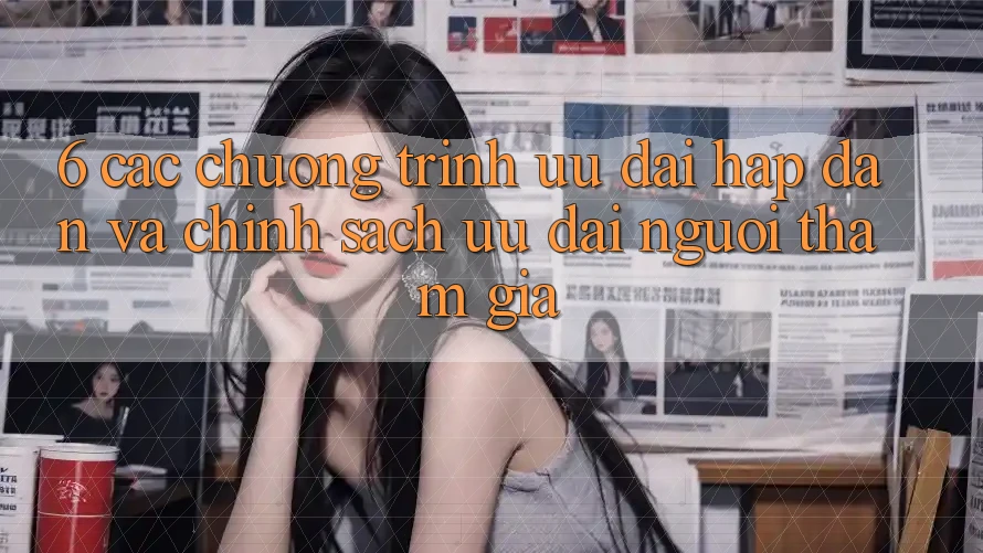 6. Các chương trình ưu đãi hấp dẫn và chính sách ưu đãi người tham gia 6. Các chương trình ưu đãi hấp dẫn và chính sách ưu đãi người tham gia