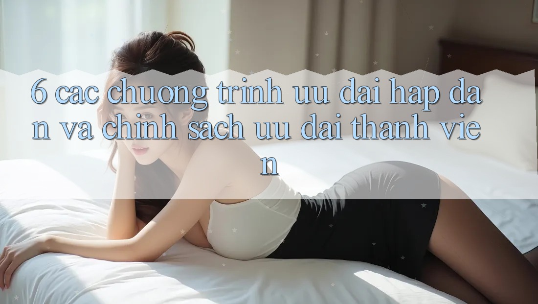 6. Các chương trình ưu đãi hấp dẫn và chính sách ưu đãi thành viên 6. Các chương trình ưu đãi hấp dẫn và chính sách ưu đãi thành viên