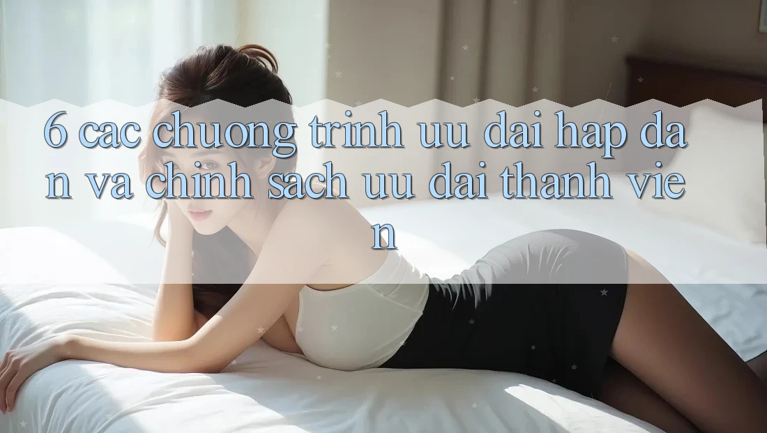 6. Các chương trình ưu đãi hấp dẫn và chính sách ưu đãi thành viên