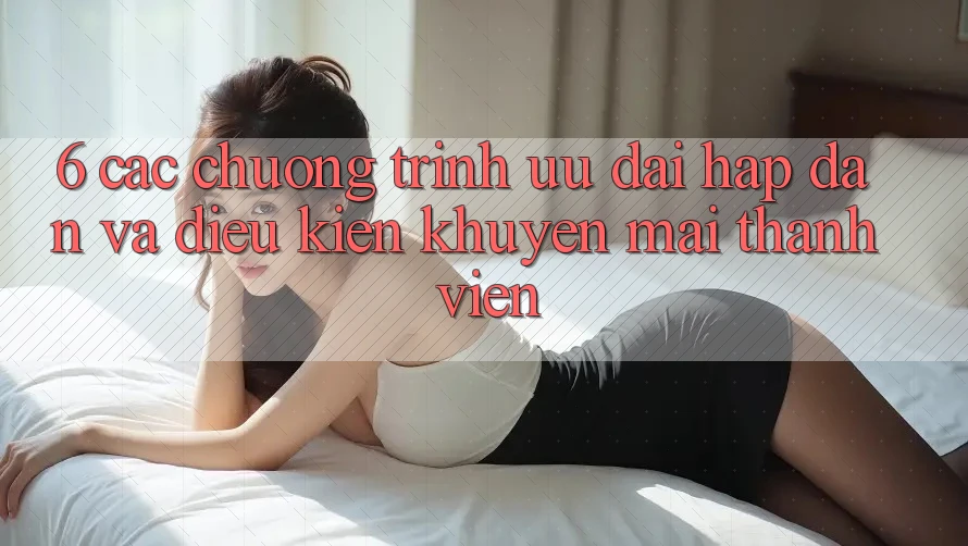 6. Các chương trình ưu đãi hấp dẫn và điều kiện khuyến mãi thành viên