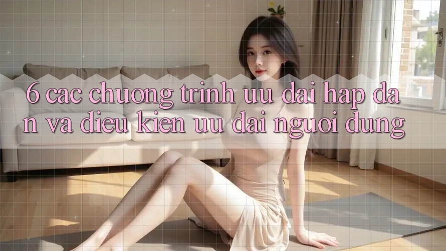 6. Các chương trình ưu đãi hấp dẫn và điều kiện ưu đãi người dùng