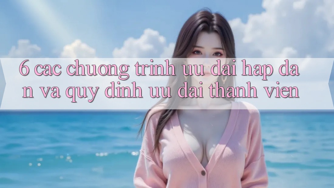 6. Các chương trình ưu đãi hấp dẫn và quy định ưu đãi thành viên