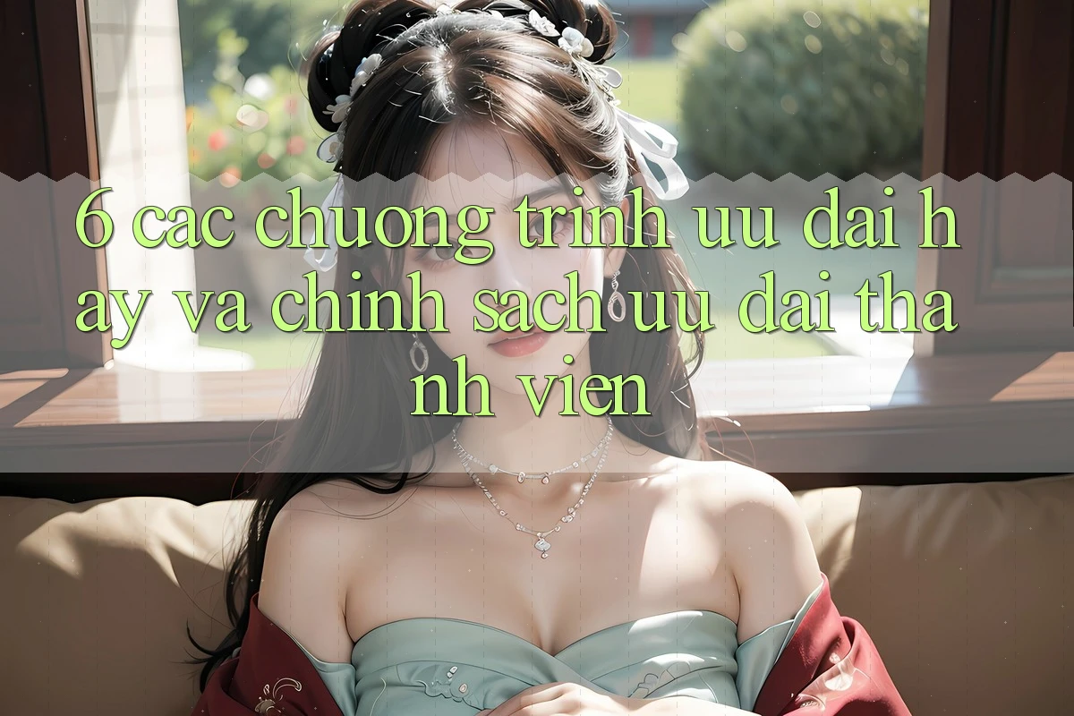6. Các chương trình ưu đãi hay và chính sách ưu đãi thành viên