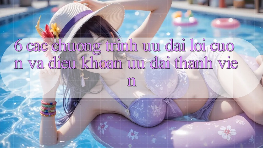6. Các chương trình ưu đãi lôi cuốn và điều khoản ưu đãi thành viên 6. Các chương trình ưu đãi lôi cuốn và điều khoản ưu đãi thành viên