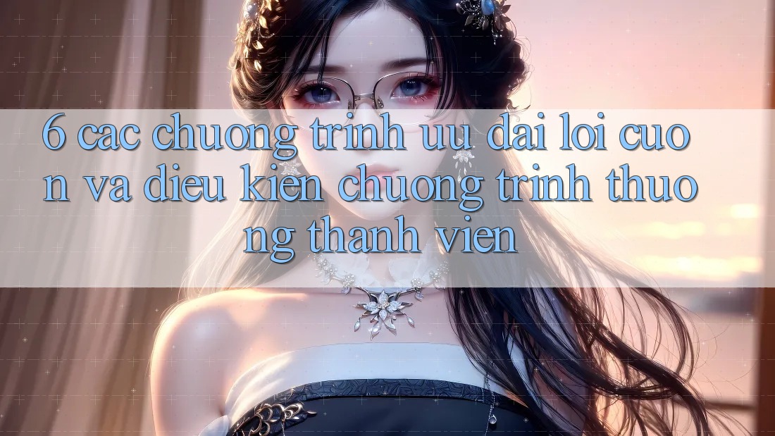 6. Các chương trình ưu đãi lôi cuốn và điều kiện chương trình thưởng thành viên