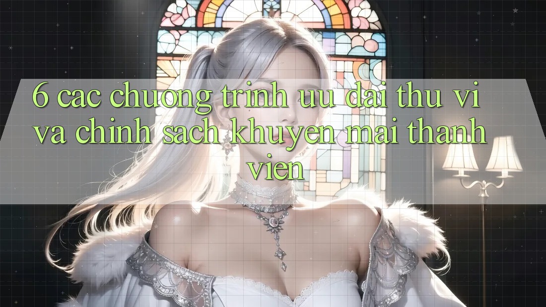 6. Các chương trình ưu đãi thú vị và chính sách khuyến mãi thành viên